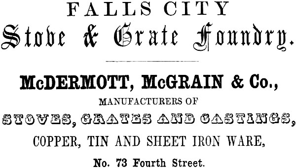 FALLS CITY Stove & Grate Foundry. McDERMOTT, McGRAIN & Co.,
MANUFACTURERS OF STOVES, GRATES AND CASTINGS, COPPER, TIN AND SHEET IRON WARE, No. 73 Fourth Street.